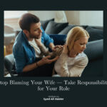 Stop Blaming Your Wife — Take Responsibility for Your Role